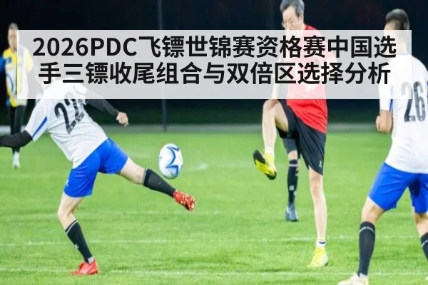 2026PDC飞镖世锦赛资格赛中国选手三镖收尾组合与双倍区选择分析