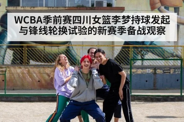 WCBA季前赛四川女篮李梦持球发起与锋线轮换试验的新赛季备战观察